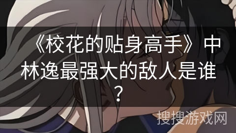 《校花的贴身高手》中林逸最强大的敌人是谁？