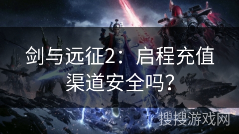 剑与远征2:启程充值渠道安全吗? 剑与远征2:启程充值渠道安全吗?