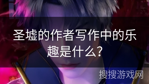 圣墟的作者写作中的乐趣是什么？