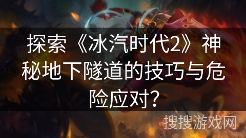 探索《冰汽时代2》神秘地下隧道的技巧与危险应对? 探索《冰汽时代2》神秘地下隧道的技巧与危险应对?