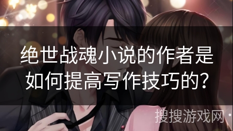绝世战魂小说的作者是如何提高写作技巧的？
