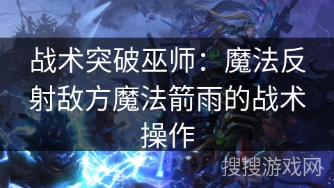 战术突破巫师：魔法反射敌方魔法箭雨的战术操作