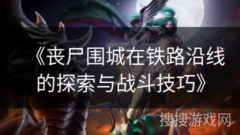 《丧尸围城在铁路沿线的探索与战斗技巧》