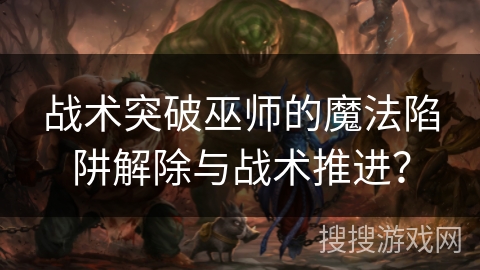 战术突破巫师的魔法陷阱解除与战术推进？