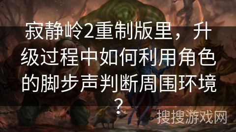 寂静岭2重制版里，升级过程中如何利用角色的脚步声判断周围环境？