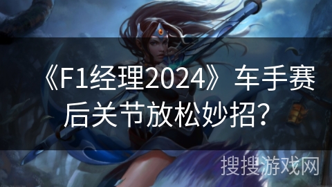 《F1经理2024》车手赛后关节放松妙招？