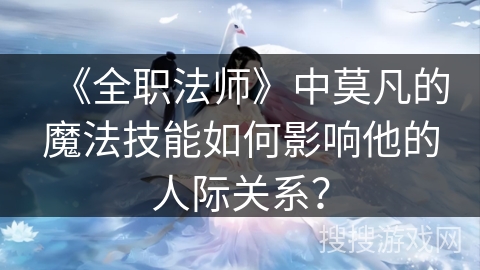 《全职法师》中莫凡的魔法技能如何影响他的人际关系？