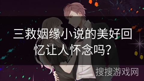 三救姻缘小说的美好回忆让人怀念吗？