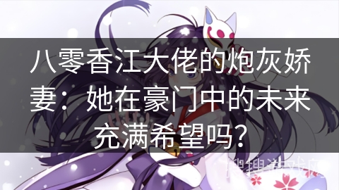 八零香江大佬的炮灰娇妻：她在豪门中的未来充满希望吗？