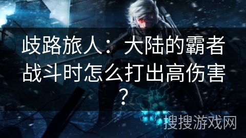 歧路旅人：大陆的霸者战斗时怎么打出高伤害？