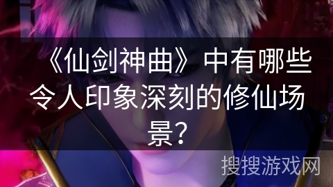 《仙剑神曲》中有哪些令人印象深刻的修仙场景？