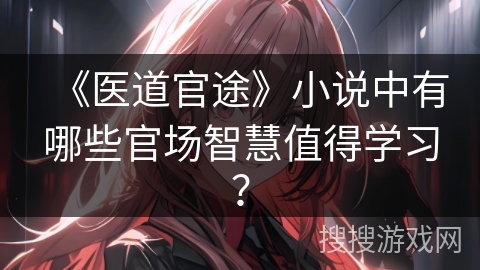 《医道官途》小说中有哪些官场智慧值得学习？