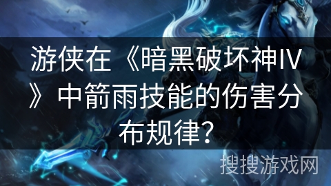 游侠在《暗黑破坏神IV》中箭雨技能的伤害分布规律？