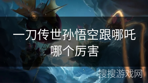一刀传世孙悟空跟哪吒哪个厉害