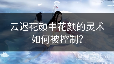 云迟花颜中花颜的灵术如何被控制? 云迟花颜中花颜的灵术如何被控制?