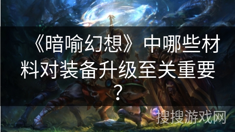 《暗喻幻想》中哪些材料对装备升级至关重要？