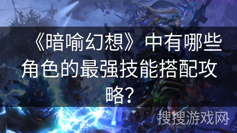 《暗喻幻想》中有哪些角色的最强技能搭配攻略? 《暗喻幻想》中有哪些角色的最强技能搭配攻略?