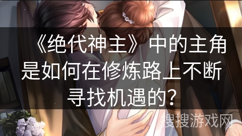 《绝代神主》中的主角是如何在修炼路上不断寻找机遇的？