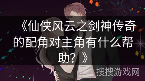 《仙侠风云之剑神传奇的配角对主角有什么帮助?》 《仙侠风云之剑神传奇的配角对主角有什么帮助?》