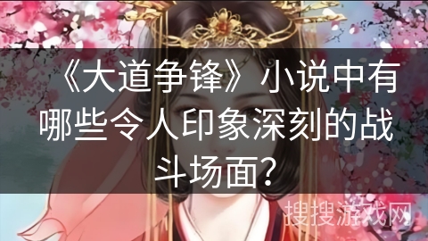 《大道争锋》小说中有哪些令人印象深刻的战斗场面？