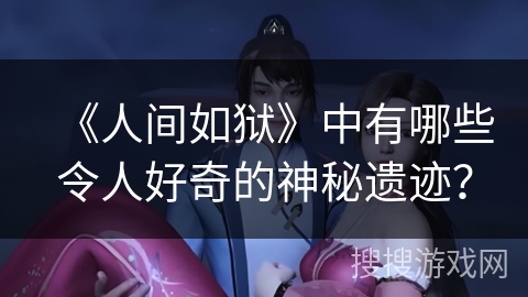 《人间如狱》中有哪些令人好奇的神秘遗迹？