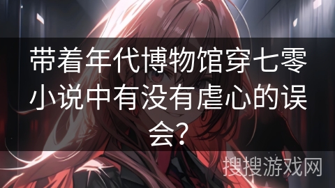 带着年代博物馆穿七零小说中有没有虐心的误会？