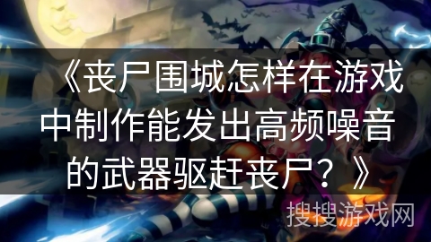 《丧尸围城怎样在游戏中制作能发出高频噪音的武器驱赶丧尸?》 《丧尸围城怎样在游戏中制作能发出高频噪音的武器驱赶丧尸?》