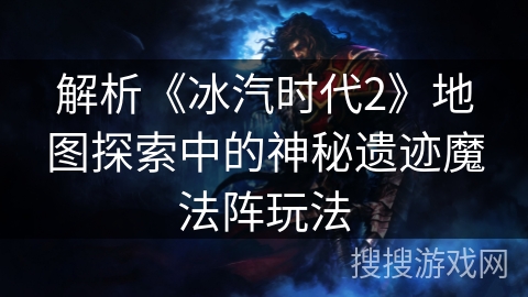 解析《冰汽时代2》地图探索中的神秘遗迹魔法阵玩法