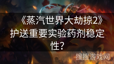 《蒸汽世界大劫掠2》护送重要实验药剂稳定性？