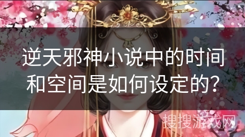 逆天邪神小说中的时间和空间是如何设定的？