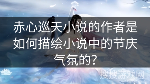赤心巡天小说的作者是如何描绘小说中的节庆气氛的？