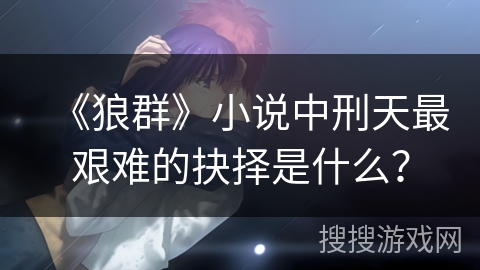 《狼群》小说中刑天最艰难的抉择是什么？