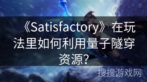 《Satisfactory》在玩法里如何利用量子隧穿资源？