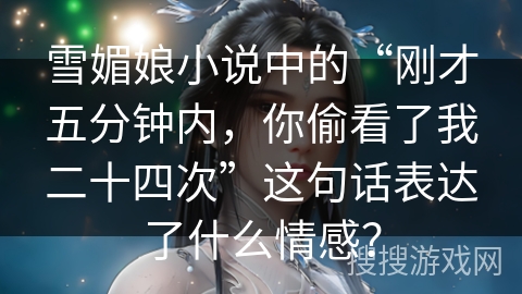 雪媚娘小说中的“刚才五分钟内，你偷看了我二十四次”这句话表达了什么情感？