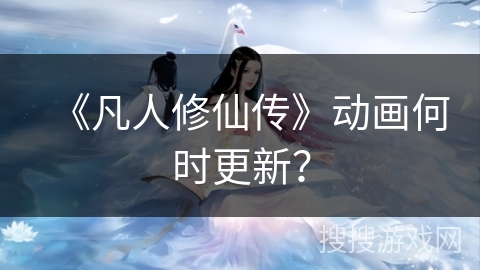 《凡人修仙传》动画何时更新？