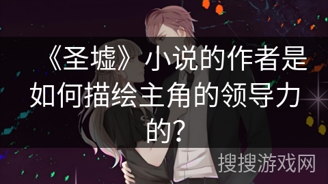 《圣墟》小说的作者是如何描绘主角的领导力的？