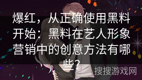 爆红，从正确使用黑料开始：黑料在艺人形象营销中的创意方法有哪些？