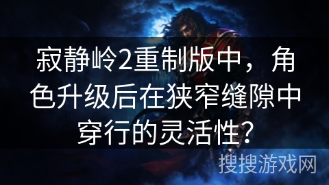 寂静岭2重制版中，角色升级后在狭窄缝隙中穿行的灵活性？