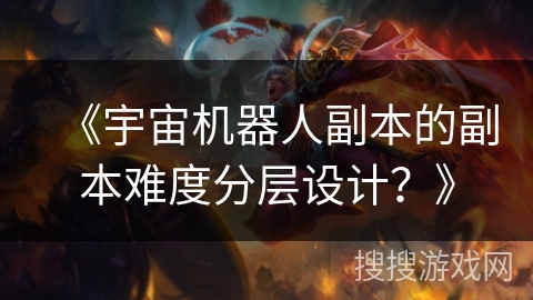 《宇宙机器人副本的副本难度分层设计？》