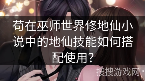 苟在巫师世界修地仙小说中的地仙技能如何搭配使用？