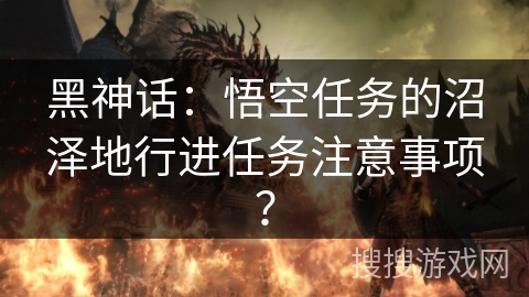 黑神话：悟空任务的沼泽地行进任务注意事项？