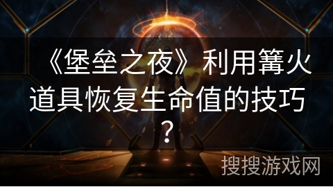 《堡垒之夜》利用篝火道具恢复生命值的技巧？