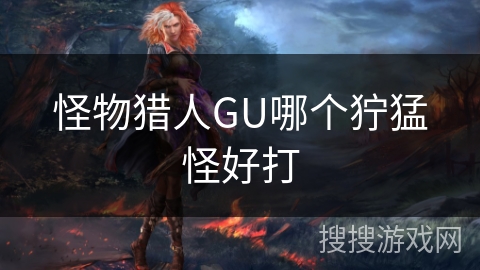 怪物猎人GU哪个狞猛怪好打