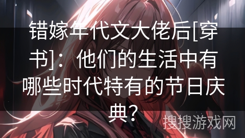错嫁年代文大佬后[穿书]：他们的生活中有哪些时代特有的节日庆典？