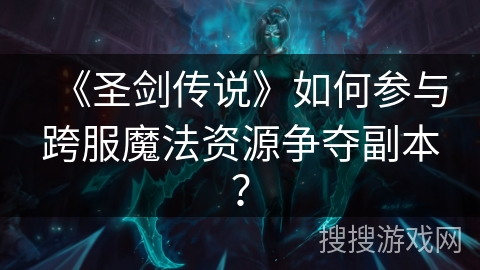 《圣剑传说》如何参与跨服魔法资源争夺副本？