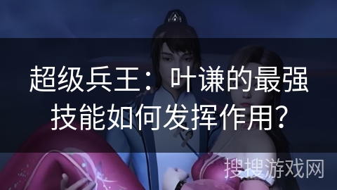 超级兵王:叶谦的最强技能如何发挥作用? 超级兵王:叶谦的最强技能如何发挥作用?