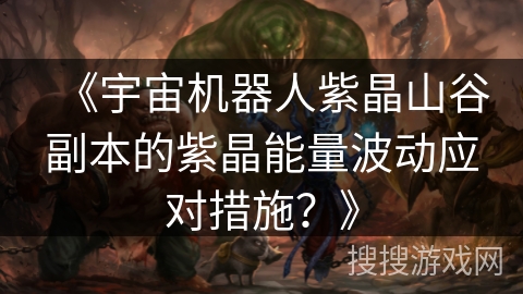 《宇宙机器人紫晶山谷副本的紫晶能量波动应对措施？》