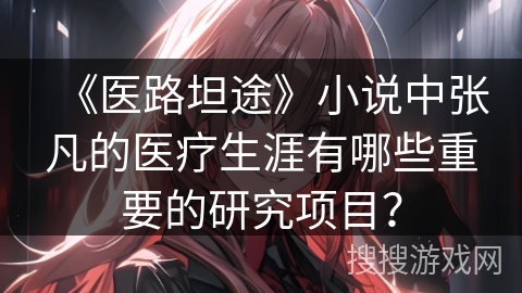 《医路坦途》小说中张凡的医疗生涯有哪些重要的研究项目？