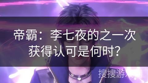 帝霸：李七夜的之一次获得认可是何时？