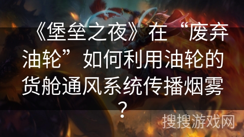 《堡垒之夜》在“废弃油轮”如何利用油轮的货舱通风系统传播烟雾？